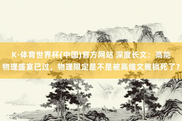K·体育世界杯(中国)官方网站 深度长文：高能物理盛宴已过，物理限定是不是被高维文雅锁死了？