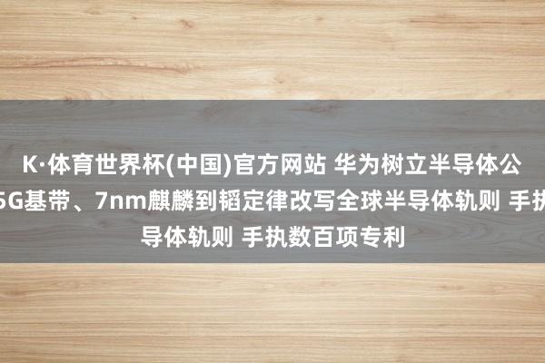 K·体育世界杯(中国)官方网站 华为树立半导体公司：从自研5G基带、7nm麒麟到韬定律改写全球半导体轨则 手执数百项专利