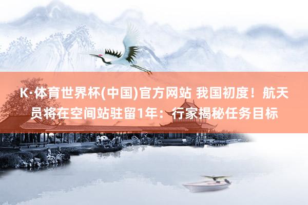 K·体育世界杯(中国)官方网站 我国初度！航天员将在空间站驻留1年：行家揭秘任务目标