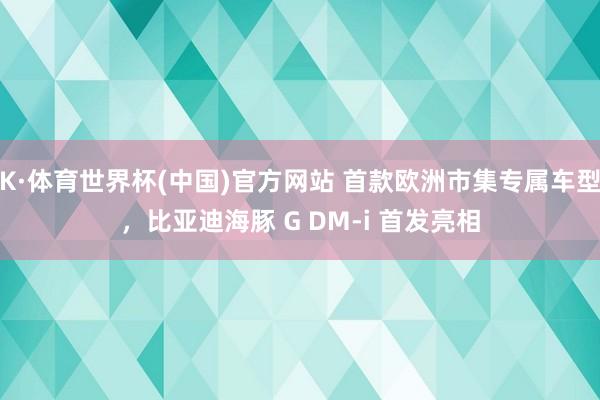 K·体育世界杯(中国)官方网站 首款欧洲市集专属车型，比亚迪海豚 G DM-i 首发亮相