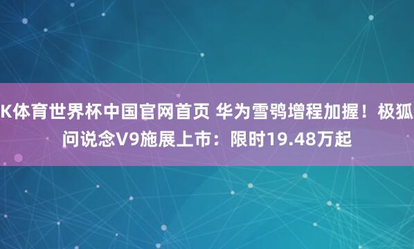 K体育世界杯中国官网首页 华为雪鸮增程加握！极狐问说念V9施展上市：限时19.48万起