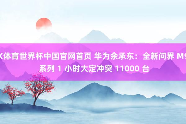 K体育世界杯中国官网首页 华为余承东：全新问界 M9 系列 1 小时大定冲突 11000 台