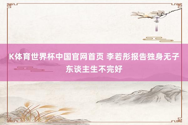 K体育世界杯中国官网首页 李若彤报告独身无子东谈主生不完好