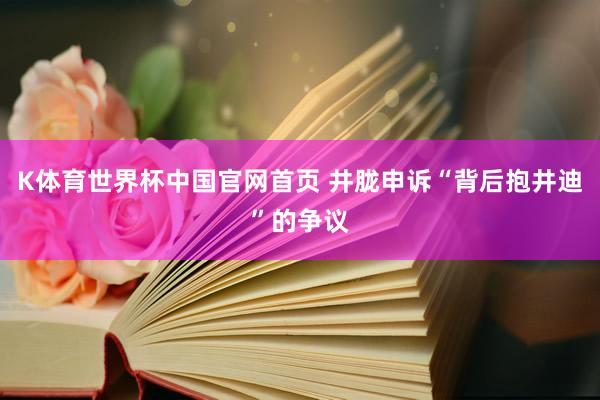 K体育世界杯中国官网首页 井胧申诉“背后抱井迪”的争议
