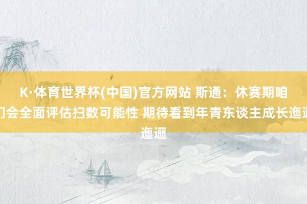 K·体育世界杯(中国)官方网站 斯通：休赛期咱们会全面评估扫数可能性 期待看到年青东谈主成长迤逦