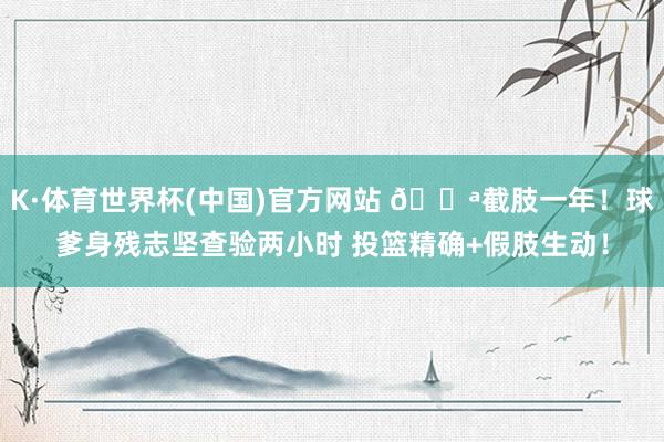 K·体育世界杯(中国)官方网站 💪截肢一年！球爹身残志坚查验两小时 投篮精确+假肢生动！