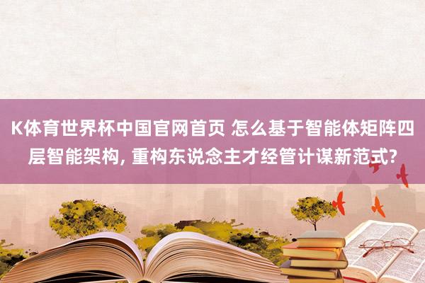 K体育世界杯中国官网首页 怎么基于智能体矩阵四层智能架构, 重构东说念主才经管计谋新范式?