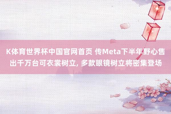 K体育世界杯中国官网首页 传Meta下半年野心售出千万台可衣裳树立, 多款眼镜树立将密集登场