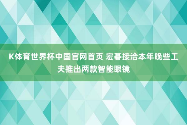 K体育世界杯中国官网首页 宏碁接洽本年晚些工夫推出两款智能眼镜