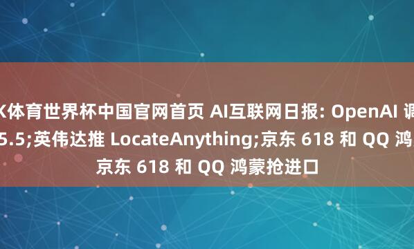 K体育世界杯中国官网首页 AI互联网日报: OpenAI 调节 GPT-5.5;英伟达推 LocateAnything;京东 618 和 QQ 鸿蒙抢进口