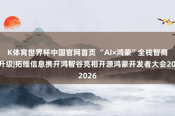 K体育世界杯中国官网首页 “AI×鸿蒙”全栈智商再升级|拓维信息携开鸿智谷亮相开源鸿蒙开发者大会2026
