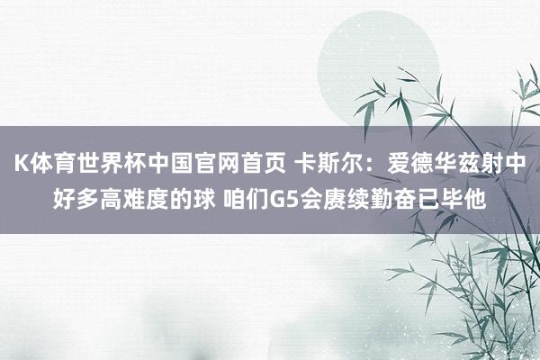 K体育世界杯中国官网首页 卡斯尔：爱德华兹射中好多高难度的球 咱们G5会赓续勤奋已毕他