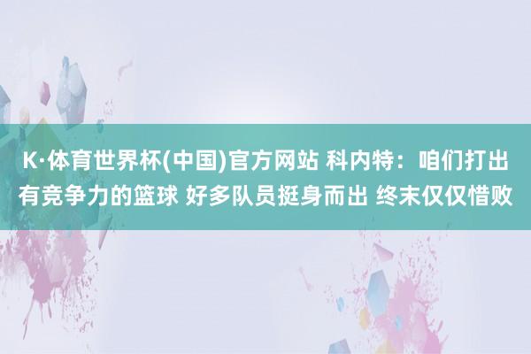K·体育世界杯(中国)官方网站 科内特：咱们打出有竞争力的篮球 好多队员挺身而出 终末仅仅惜败