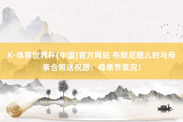 K·体育世界杯(中国)官方网站 布朗尼晒儿时与母亲合照送祝愿：母亲节景况！
