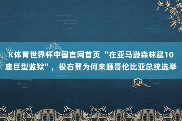 K体育世界杯中国官网首页 “在亚马逊森林建10座巨型监狱”，极右翼为何来源哥伦比亚总统选举