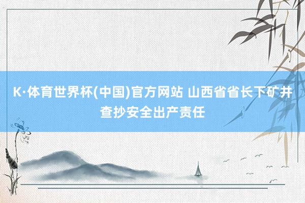 K·体育世界杯(中国)官方网站 山西省省长下矿井查抄安全出产责任