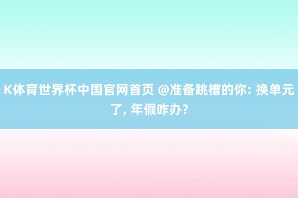 K体育世界杯中国官网首页 @准备跳槽的你: 换单元了, 年假咋办?