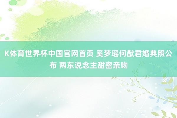 K体育世界杯中国官网首页 奚梦瑶何猷君婚典照公布 两东说念主甜密亲吻