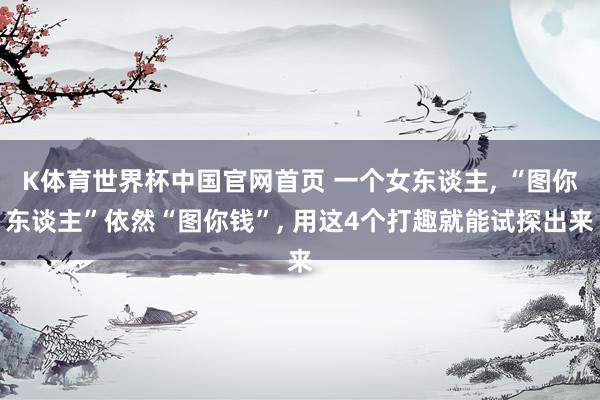 K体育世界杯中国官网首页 一个女东谈主, “图你东谈主”依然“图你钱”, 用这4个打趣就能试探出来