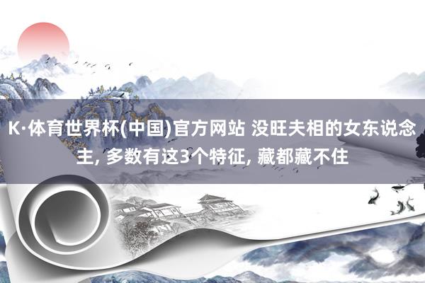 K·体育世界杯(中国)官方网站 没旺夫相的女东说念主, 多数有这3个特征, 藏都藏不住