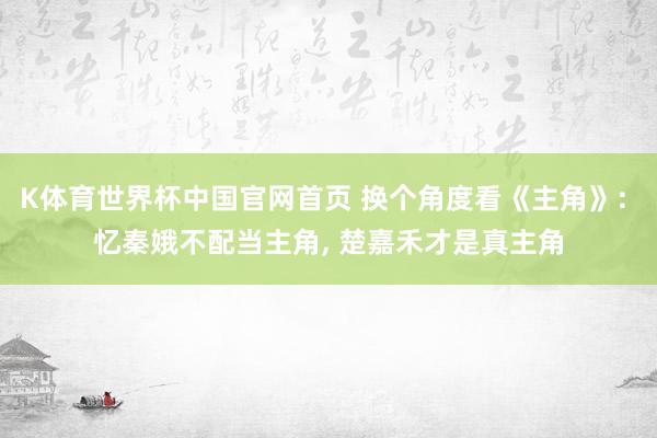 K体育世界杯中国官网首页 换个角度看《主角》: 忆秦娥不配当主角, 楚嘉禾才是真主角