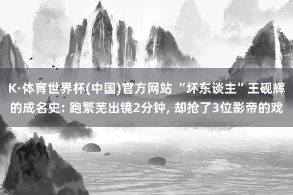 K·体育世界杯(中国)官方网站 “坏东谈主”王砚辉的成名史: 跑繁芜出镜2分钟, 却抢了3位影帝的戏