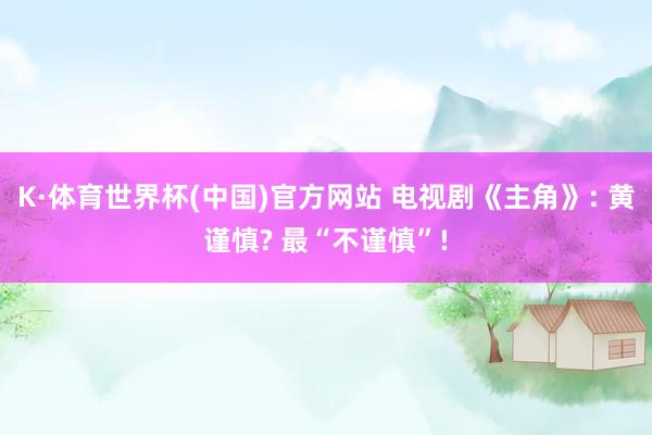 K·体育世界杯(中国)官方网站 电视剧《主角》: 黄谨慎? 最“不谨慎”!
