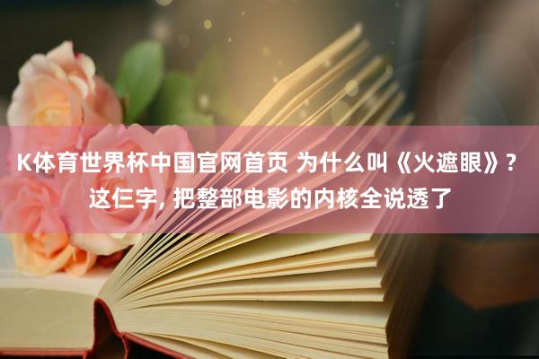 K体育世界杯中国官网首页 为什么叫《火遮眼》? 这仨字, 把整部电影的内核全说透了