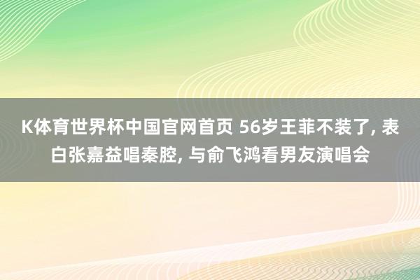 K体育世界杯中国官网首页 56岁王菲不装了, 表白张嘉益唱秦腔, 与俞飞鸿看男友演唱会