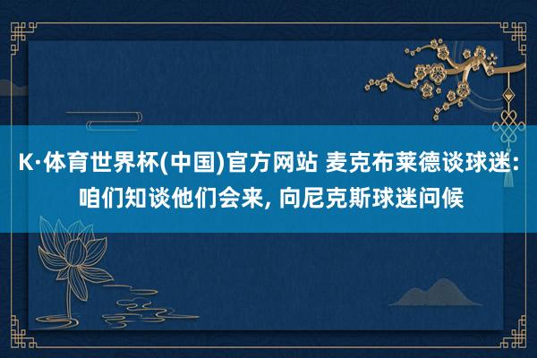 K·体育世界杯(中国)官方网站 麦克布莱德谈球迷: 咱们知谈他们会来, 向尼克斯球迷问候