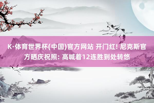 K·体育世界杯(中国)官方网站 开门红! 尼克斯官方晒庆祝照: 高喊着12连胜到处转悠