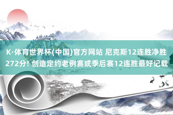 K·体育世界杯(中国)官方网站 尼克斯12连胜净胜272分! 创造定约老例赛或季后赛12连胜最好记载