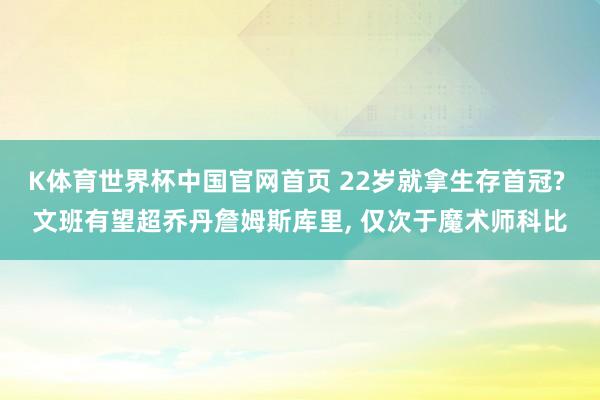 K体育世界杯中国官网首页 22岁就拿生存首冠? 文班有望超乔丹詹姆斯库里, 仅次于魔术师科比