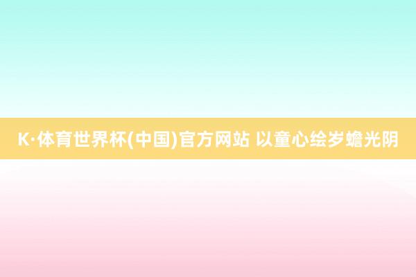 K·体育世界杯(中国)官方网站 以童心绘岁蟾光阴