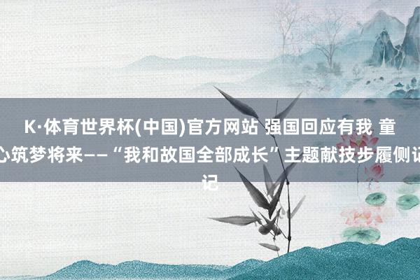 K·体育世界杯(中国)官方网站 强国回应有我 童心筑梦将来—