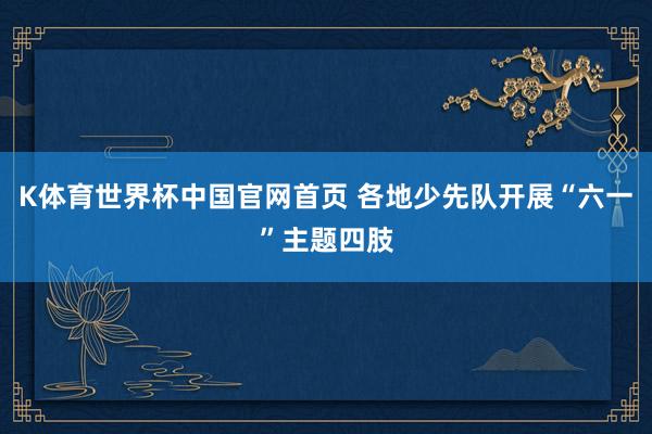 K体育世界杯中国官网首页 各地少先队开展“六一”主题四肢