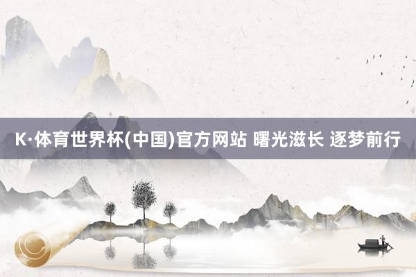K·体育世界杯(中国)官方网站 曙光滋长 逐梦前行