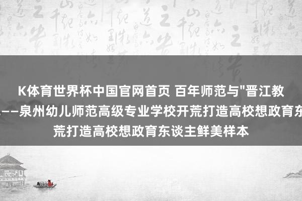 K体育世界杯中国官网首页 百年师范与"晋江教会"的讲理相见——泉州幼儿师范高级专业学校开荒打造高校想政育东谈主鲜美样本