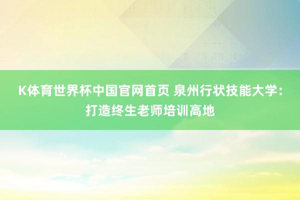 K体育世界杯中国官网首页 泉州行状技能大学：打造终生老师培训