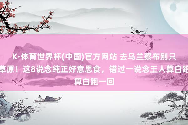 K·体育世界杯(中国)官方网站 去乌兰察布别只盯着草原！这8说念纯正好意思食，错过一说念王人算白跑一回