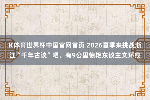 K体育世界杯中国官网首页 2026夏季来挑战浙江“千年古谈”吧，有9公里惊艳东谈主文环线