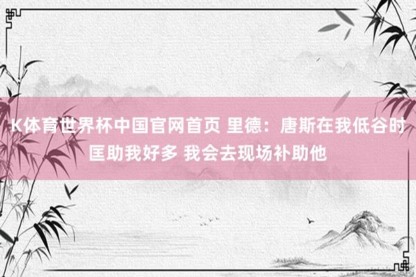 K体育世界杯中国官网首页 里德:唐斯在我低谷时匡助我好多 我会去现场补助他