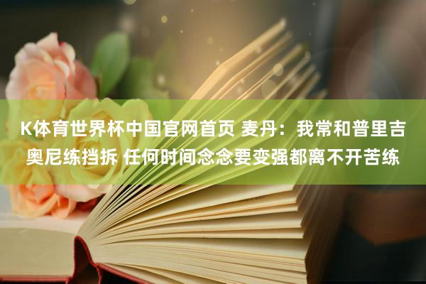 K体育世界杯中国官网首页 麦丹：我常和普里吉奥尼练挡拆 任何时间念念要变强都离不开苦练