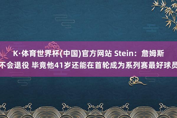 K·体育世界杯(中国)官方网站 Stein：詹姆斯不会退役 毕竟他41岁还能在首轮成为系列赛最好球员