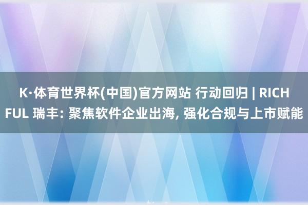 K·体育世界杯(中国)官方网站 行动回归 | RICHFUL 瑞丰: 聚焦软件企业出海， 强化合规与上市赋能