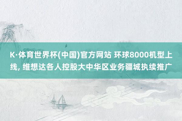 K·体育世界杯(中国)官方网站 环球8000机型上线， 维想达各人控股大中华区业务疆城执续推广