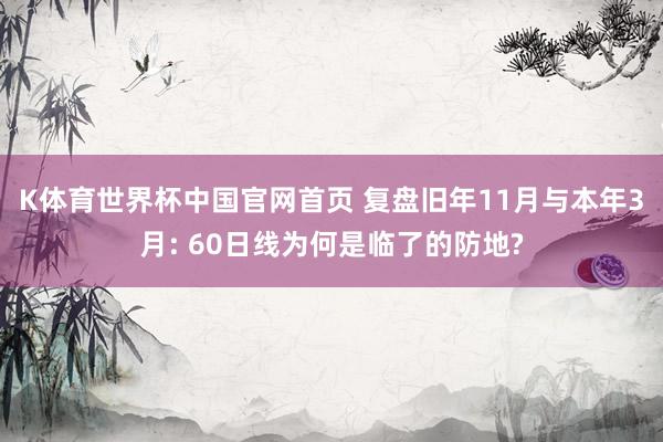 K体育世界杯中国官网首页 复盘旧年11月与本年3月: 60日线为何是临了的防地?