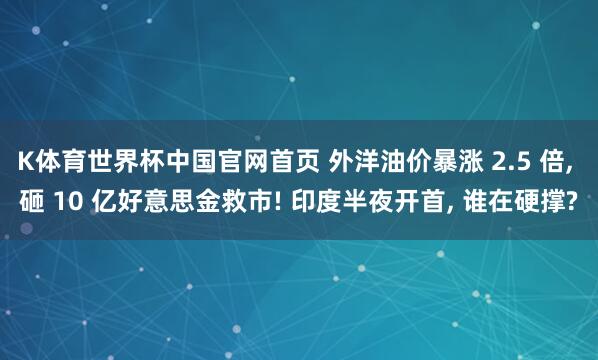K体育世界杯中国官网首页 外洋油价暴涨 2.5 倍， 砸 10 亿好意思金救市! 印度半夜开首， 谁在硬撑?