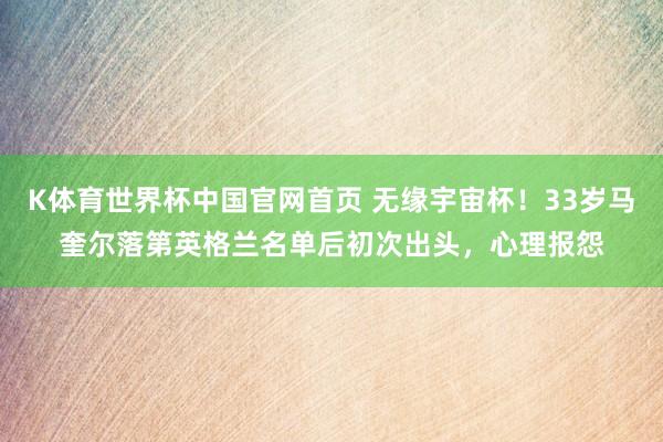 K体育世界杯中国官网首页 无缘宇宙杯！33岁马奎尔落第英格兰名单后初次出头，心理报怨