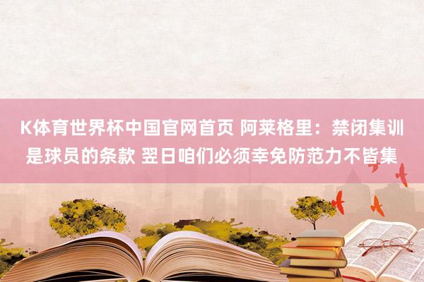 K体育世界杯中国官网首页 阿莱格里：禁闭集训是球员的条款 翌日咱们必须幸免防范力不皆集